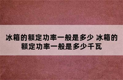 冰箱的额定功率一般是多少 冰箱的额定功率一般是多少千瓦